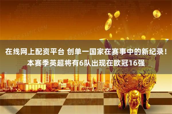 在线网上配资平台 创单一国家在赛事中的新纪录！本赛季英超将有6队出现在欧冠16强