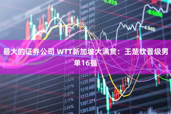 最大的证券公司 WTT新加坡大满贯：王楚钦晋级男单16强