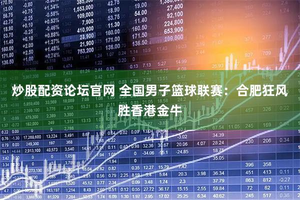 炒股配资论坛官网 全国男子篮球联赛：合肥狂风胜香港金牛