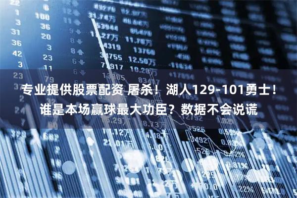 专业提供股票配资 屠杀！湖人129-101勇士！谁是本场赢球最大功臣？数据不会说谎