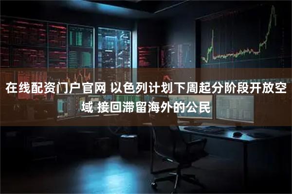 在线配资门户官网 以色列计划下周起分阶段开放空域 接回滞留海外的公民