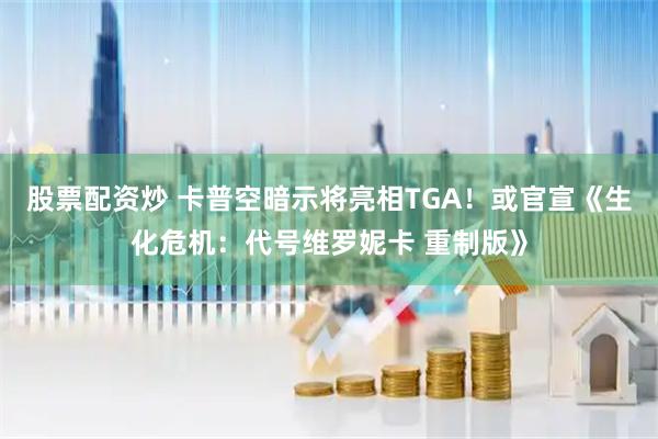 股票配资炒 卡普空暗示将亮相TGA！或官宣《生化危机：代号维罗妮卡 重制版》