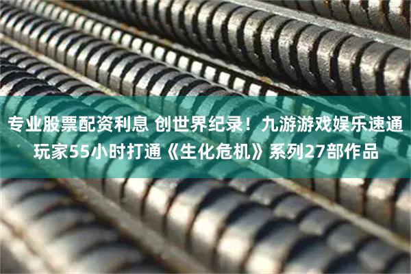 专业股票配资利息 创世界纪录！九游游戏娱乐速通玩家55小时打通《生化危机》系列27部作品