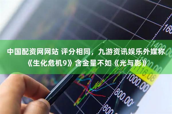 中国配资网网站 评分相同，九游资讯娱乐外媒称《生化危机9》含金量不如《光与影》