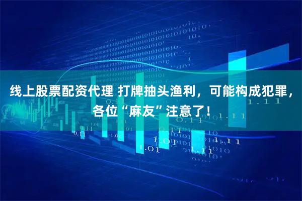 线上股票配资代理 打牌抽头渔利，可能构成犯罪，各位“麻友”注意了！