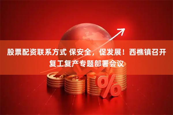 股票配资联系方式 保安全，促发展！西樵镇召开复工复产专题部署会议