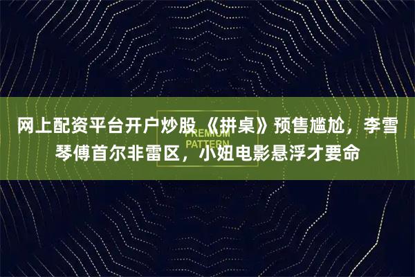 网上配资平台开户炒股 《拼桌》预售尴尬，李雪琴傅首尔非雷区，小妞电影悬浮才要命