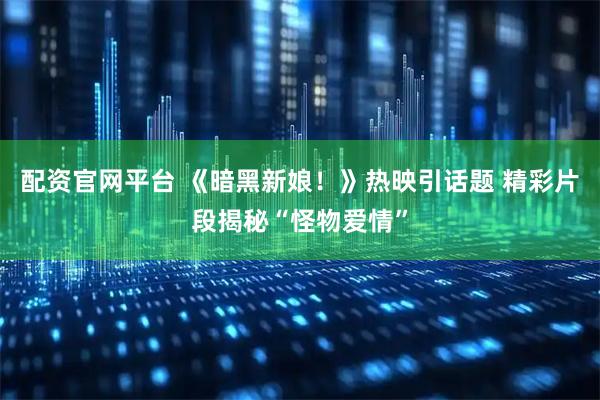 配资官网平台 《暗黑新娘！》热映引话题 精彩片段揭秘“怪物爱情”