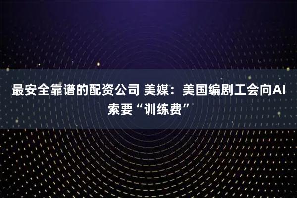 最安全靠谱的配资公司 美媒：美国编剧工会向AI索要“训练费”