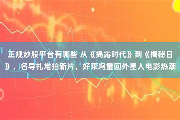 正规炒股平台有哪些 从《揭露时代》到《揭秘日》，名导扎堆拍新片，好莱坞重回外星人电影热潮