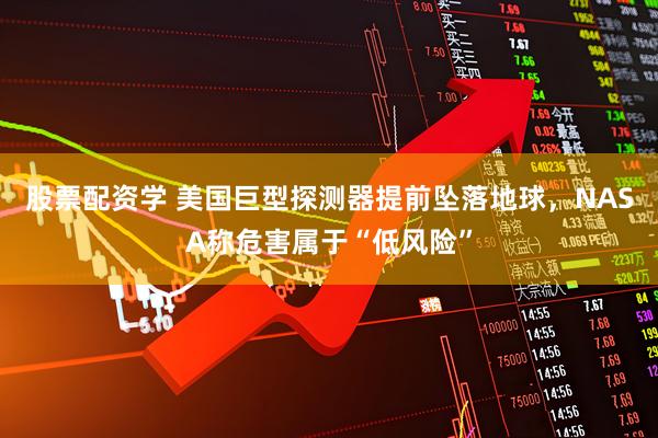 股票配资学 美国巨型探测器提前坠落地球，NASA称危害属于“低风险”