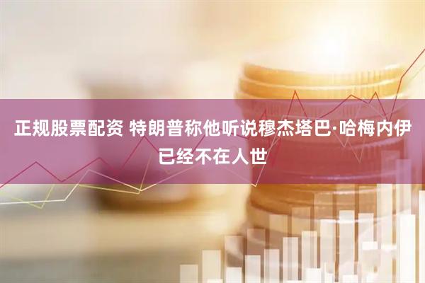 正规股票配资 特朗普称他听说穆杰塔巴·哈梅内伊已经不在人世