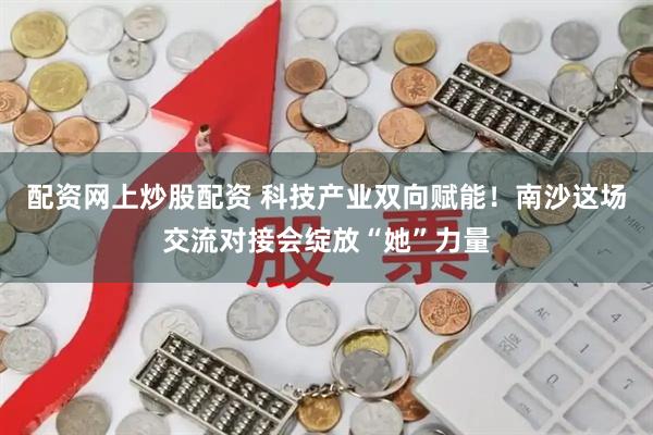 配资网上炒股配资 科技产业双向赋能！南沙这场交流对接会绽放“她”力量