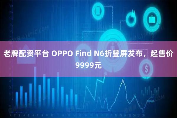 老牌配资平台 OPPO Find N6折叠屏发布，起售价9999元