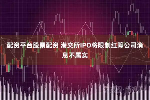 配资平台股票配资 港交所IPO将限制红筹公司消息不属实