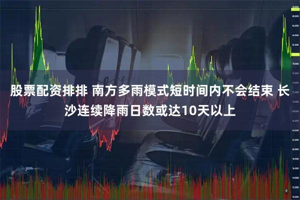 股票配资排排 南方多雨模式短时间内不会结束 长沙连续降雨日数或达10天以上
