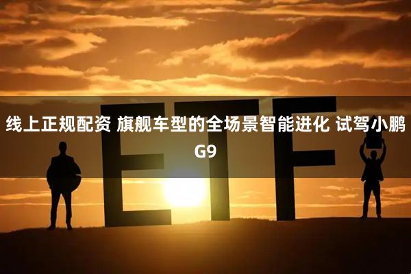 线上正规配资 旗舰车型的全场景智能进化 试驾小鹏G9
