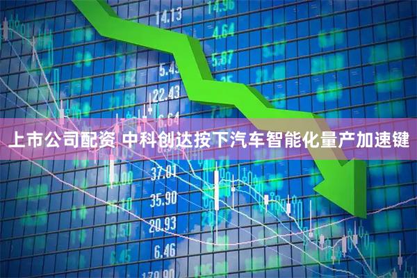 上市公司配资 中科创达按下汽车智能化量产加速键