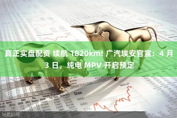 真正实盘配资 续航 1820km! 广汽埃安官宣：4 月 3 日，纯电 MPV 开启预定