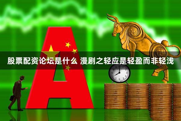 股票配资论坛是什么 漫剧之轻应是轻盈而非轻浅