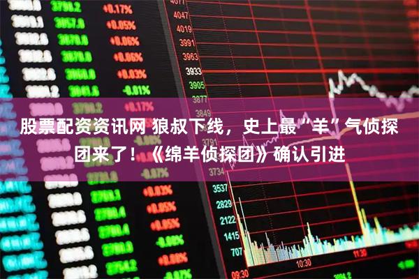 股票配资资讯网 狼叔下线，史上最“羊”气侦探团来了！《绵羊侦探团》确认引进