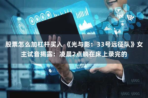 股票怎么加杠杆买入 《光与影：33号远征队》女主试音揭露：凌晨2点躺在床上录完的