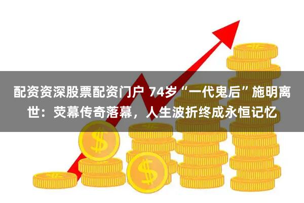 配资资深股票配资门户 74岁“一代鬼后”施明离世：荧幕传奇落幕，人生波折终成永恒记忆