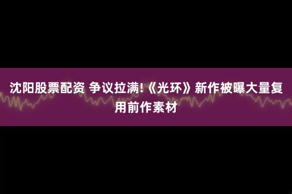 沈阳股票配资 争议拉满!《光环》新作被曝大量复用前作素材