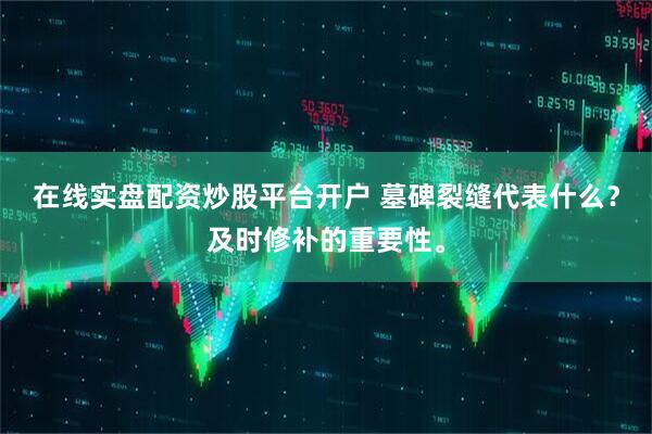 在线实盘配资炒股平台开户 墓碑裂缝代表什么？及时修补的重要性。