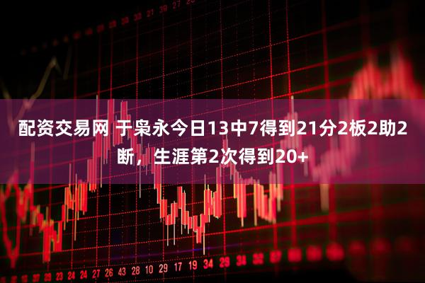 配资交易网 于枭永今日13中7得到21分2板2助2断，生涯第2次得到20+