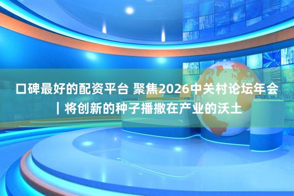 口碑最好的配资平台 聚焦2026中关村论坛年会｜将创新的种子播撒在产业的沃土