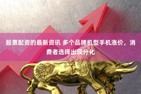 股票配资的最新资讯 多个品牌机型手机涨价，消费者选择出现分化