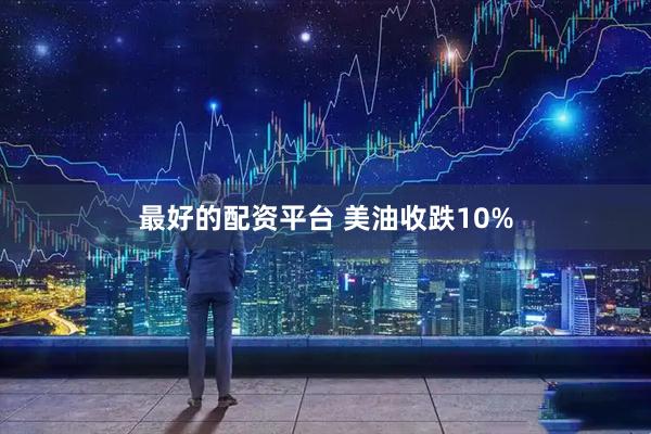 最好的配资平台 美油收跌10%