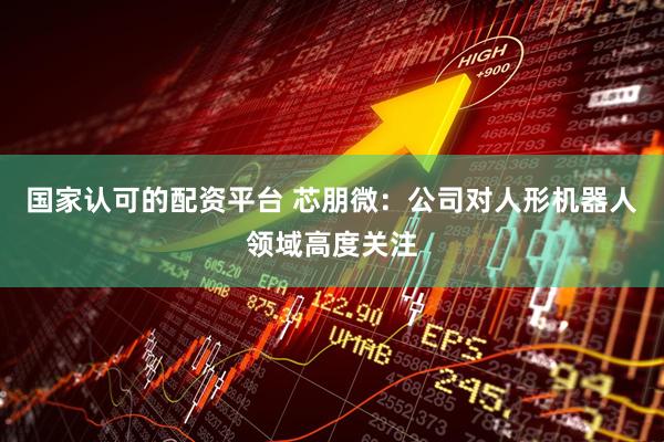 国家认可的配资平台 芯朋微：公司对人形机器人领域高度关注