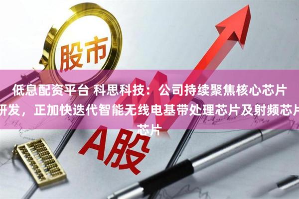 低息配资平台 科思科技：公司持续聚焦核心芯片研发，正加快迭代智能无线电基带处理芯片及射频芯片
