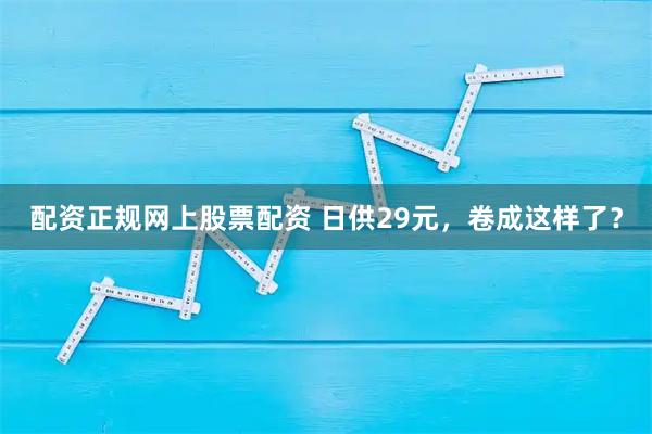 配资正规网上股票配资 日供29元，卷成这样了？
