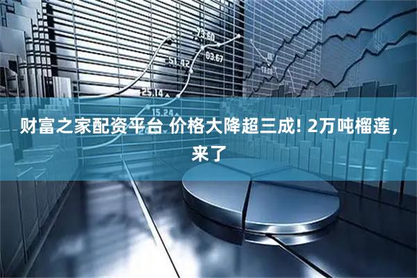 财富之家配资平台 价格大降超三成! 2万吨榴莲，来了