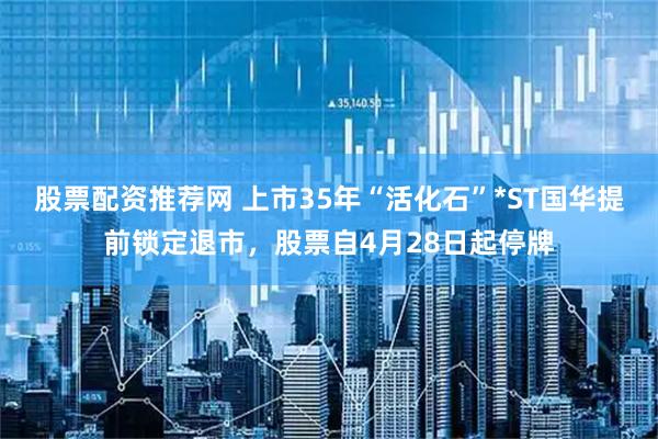 股票配资推荐网 上市35年“活化石”*ST国华提前锁定退市，股票自4月28日起停牌