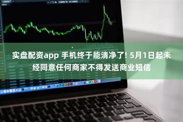 实盘配资app 手机终于能清净了! 5月1日起未经同意任何商家不得发送商业短信
