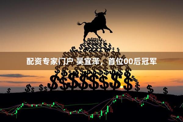 配资专家门户 吴宜泽，首位00后冠军