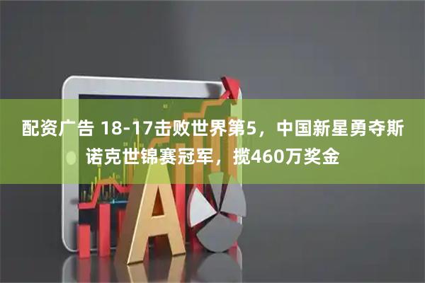 配资广告 18-17击败世界第5，中国新星勇夺斯诺克世锦赛冠军，揽460万奖金