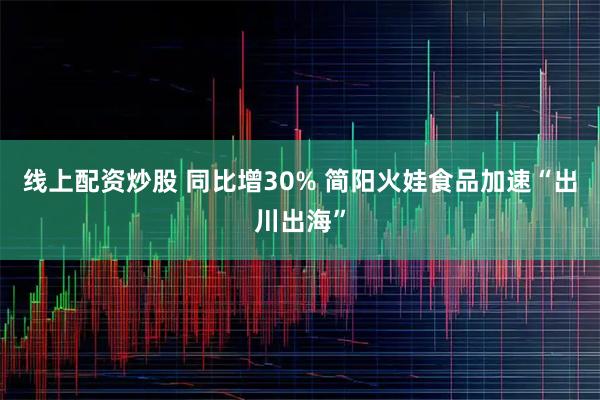 线上配资炒股 同比增30% 简阳火娃食品加速“出川出海”