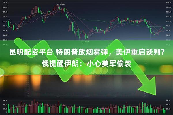 昆明配资平台 特朗普放烟雾弹，美伊重启谈判？俄提醒伊朗：小心美军偷袭