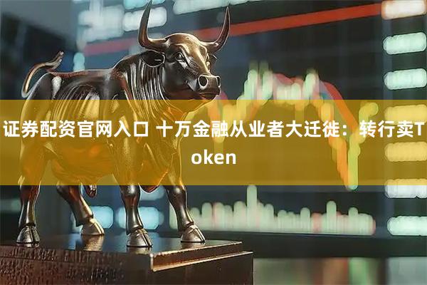 证券配资官网入口 十万金融从业者大迁徙：转行卖Token