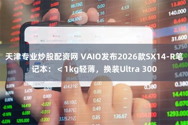 天津专业炒股配资网 VAIO发布2026款SX14-R笔记本：＜1kg轻薄，换装Ultra 300