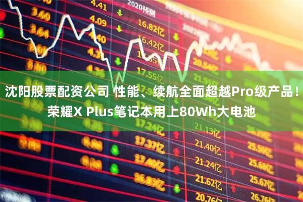 沈阳股票配资公司 性能、续航全面超越Pro级产品！荣耀X Plus笔记本用上80Wh大电池
