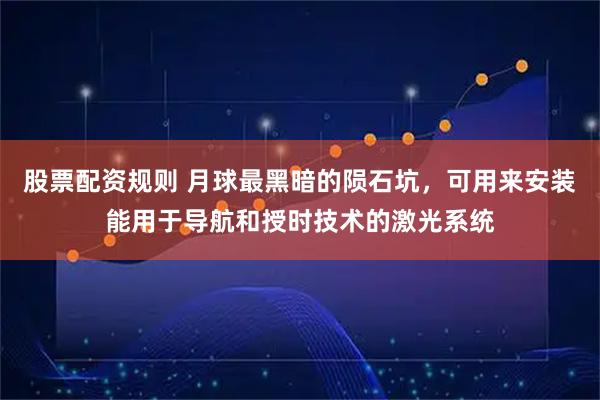 股票配资规则 月球最黑暗的陨石坑，可用来安装能用于导航和授时技术的激光系统