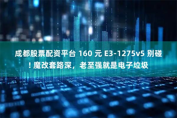 成都股票配资平台 160 元 E3-1275v5 别碰! 魔改套路深，老至强就是电子垃圾