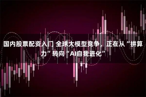 国内股票配资入门 全球大模型竞争，正在从“拼算力”转向“AI自我进化”