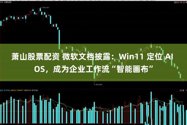 萧山股票配资 微软文档披露：Win11 定位 AI OS，成为企业工作流“智能画布”